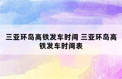 三亚环岛高铁发车时间 三亚环岛高铁发车时间表